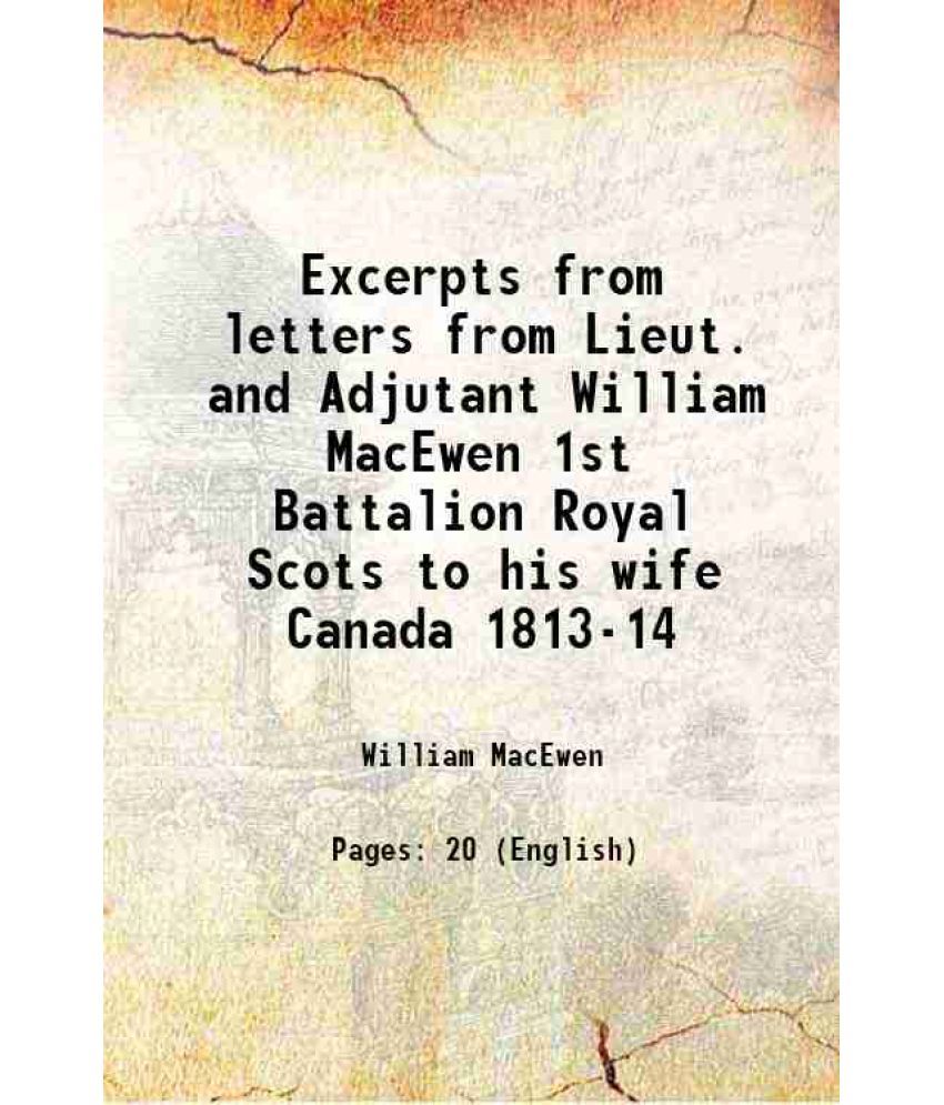     			Excerpts from letters from Lieut. and Adjutant William MacEwen 1st Battalion Royal Scots to his wife Canada 1813-14 1845