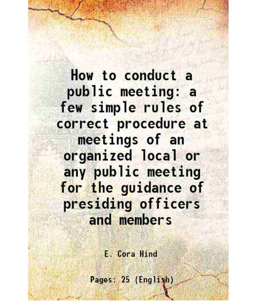     			How to conduct a public meeting a few simple rules of correct procedure at meetings of an organized local or any public meeting for the guidance of pr