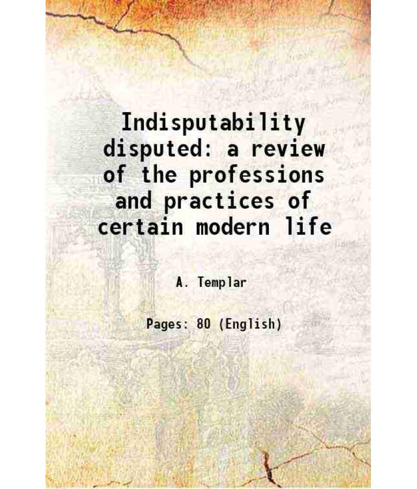     			Indisputability disputed a review of the professions and practices of certain modern life 1852