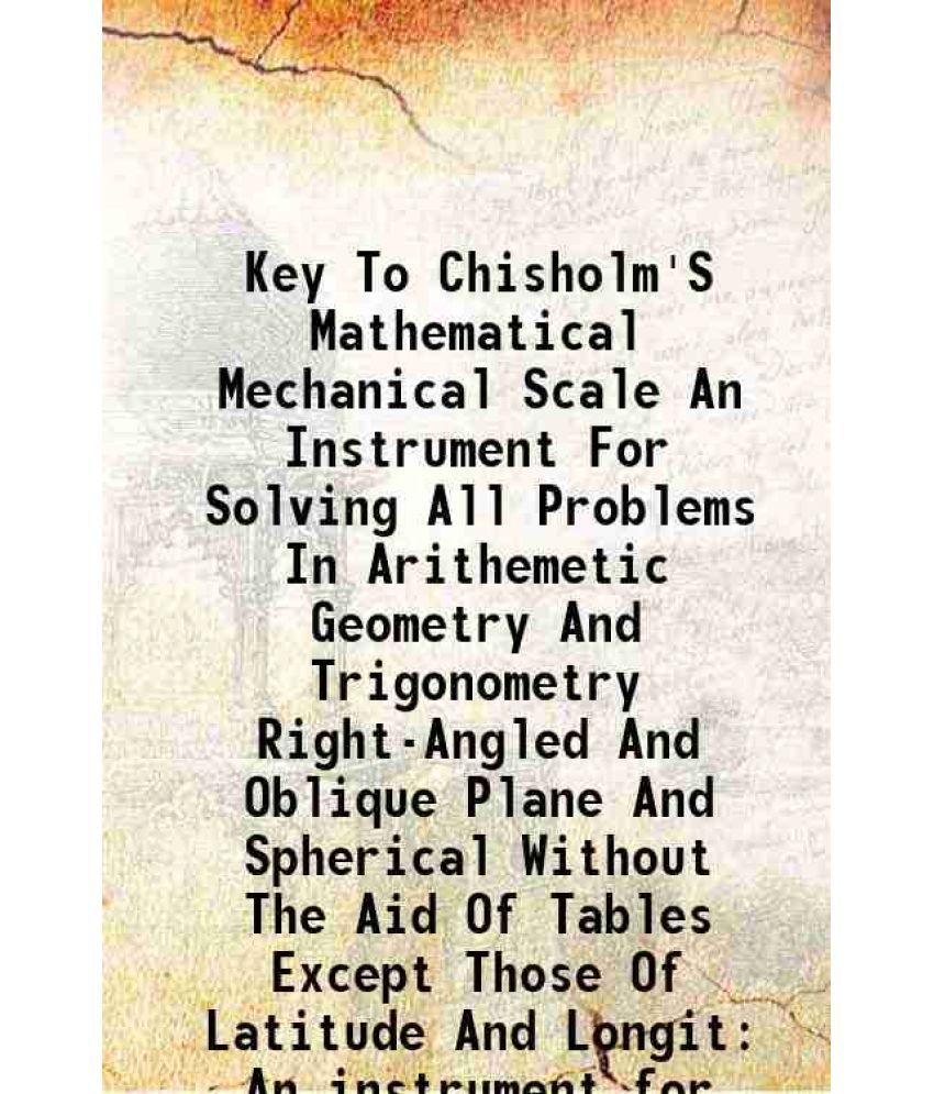     			Key To Chisholm'S Mathematical Mechanical Scale An Instrument For Solving All Problems In Arithemetic Geometry And Trigonometry Right-Angled And Obliq