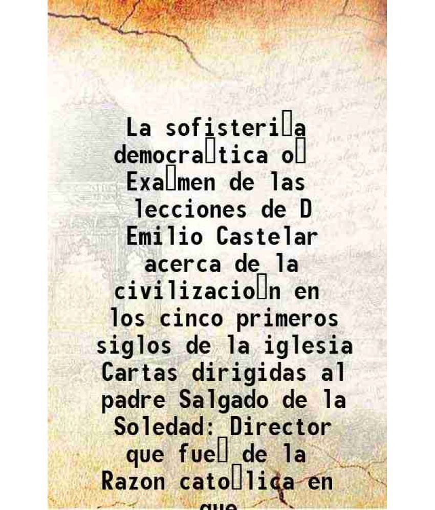     			La sofisteria democratica o Examen de las lecciones de D Emilio Castelar acerca de la civilizacion en los cinco primeros siglos de la iglesia Cartas d