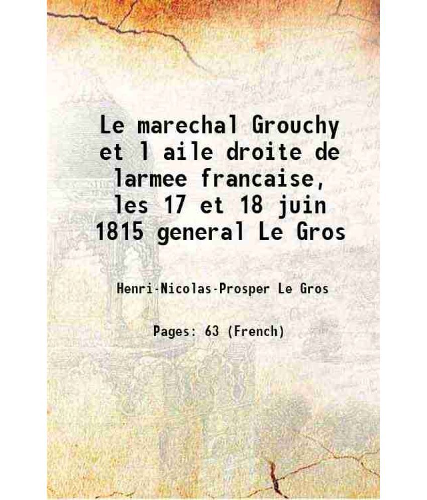     			Le marechal Grouchy et l aile droite de larmee francaise, les 17 et 18 juin 1815 general Le Gros 1912