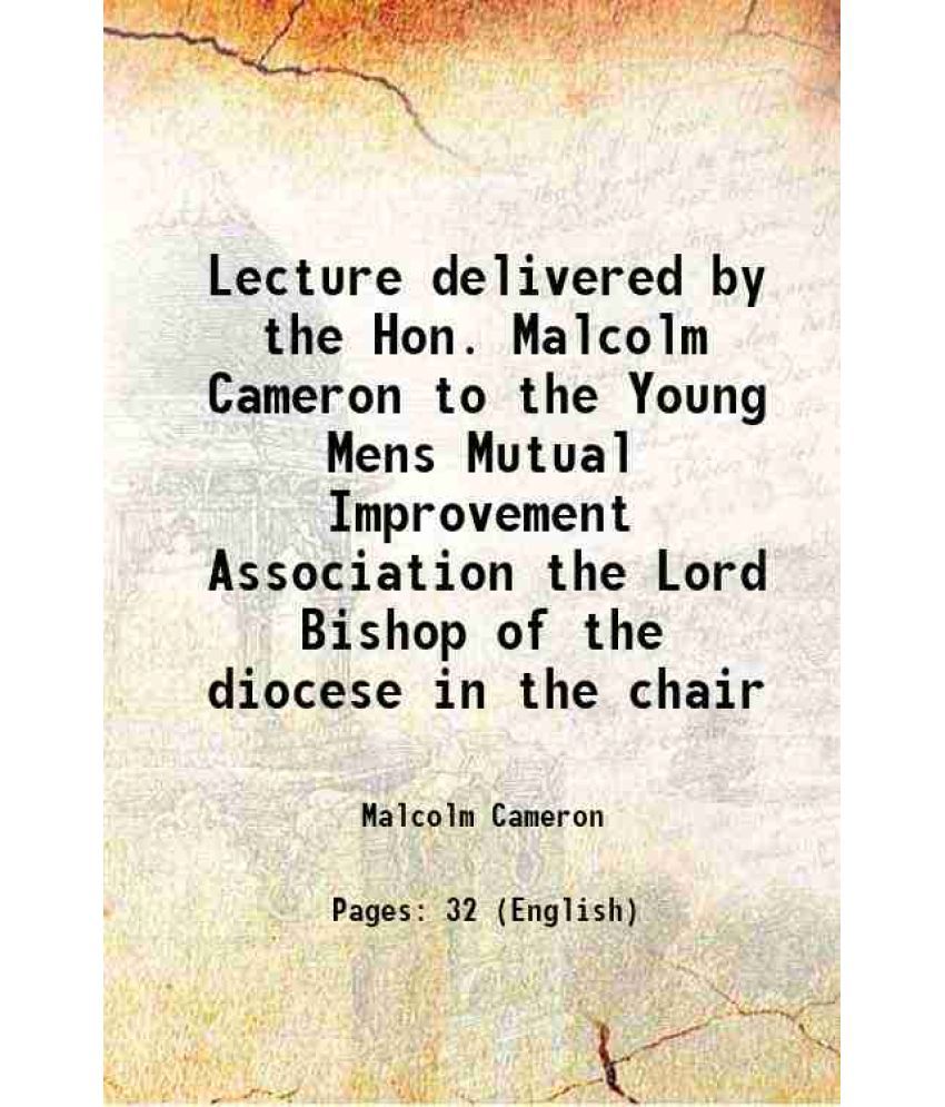     			Lecture delivered by the Hon. Malcolm Cameron to the Young Mens Mutual Improvement Association the Lord Bishop of the diocese in the chair 1865