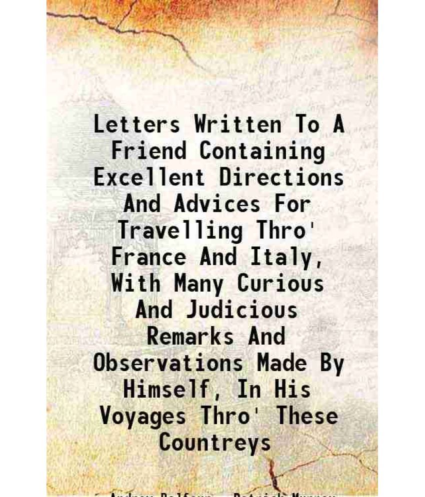     			Letters Written To A Friend Containing Excellent Directions And Advices For Travelling Thro' France And Italy, With Many Curious And Judicious Remarks