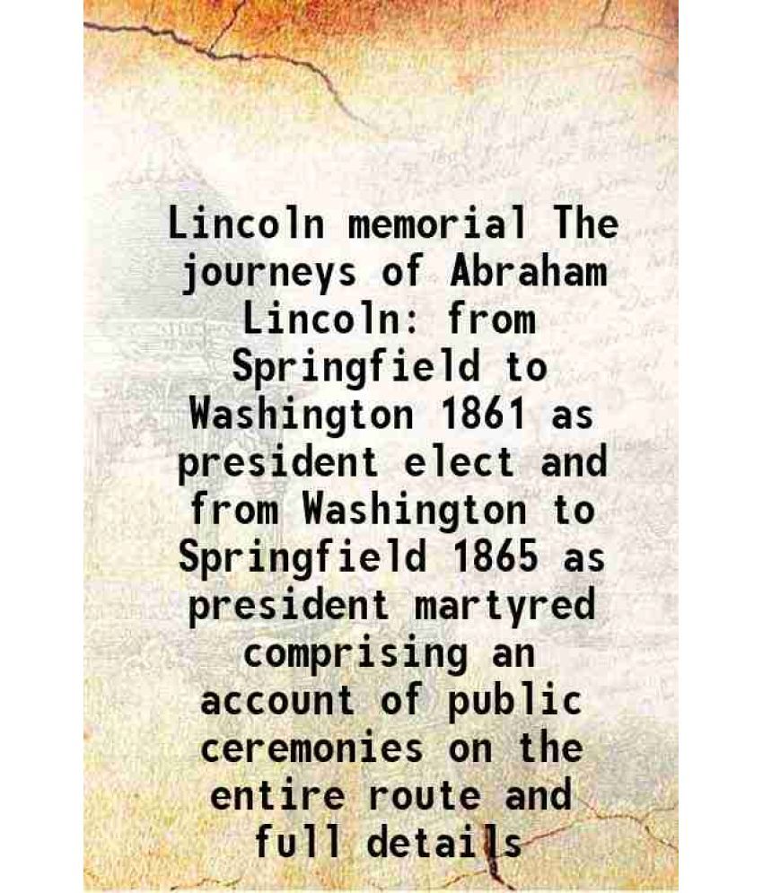     			Lincoln memorial The journeys of Abraham Lincoln from Springfield to Washington 1861 as president elect and from Washington to Springfield 1865 as pre