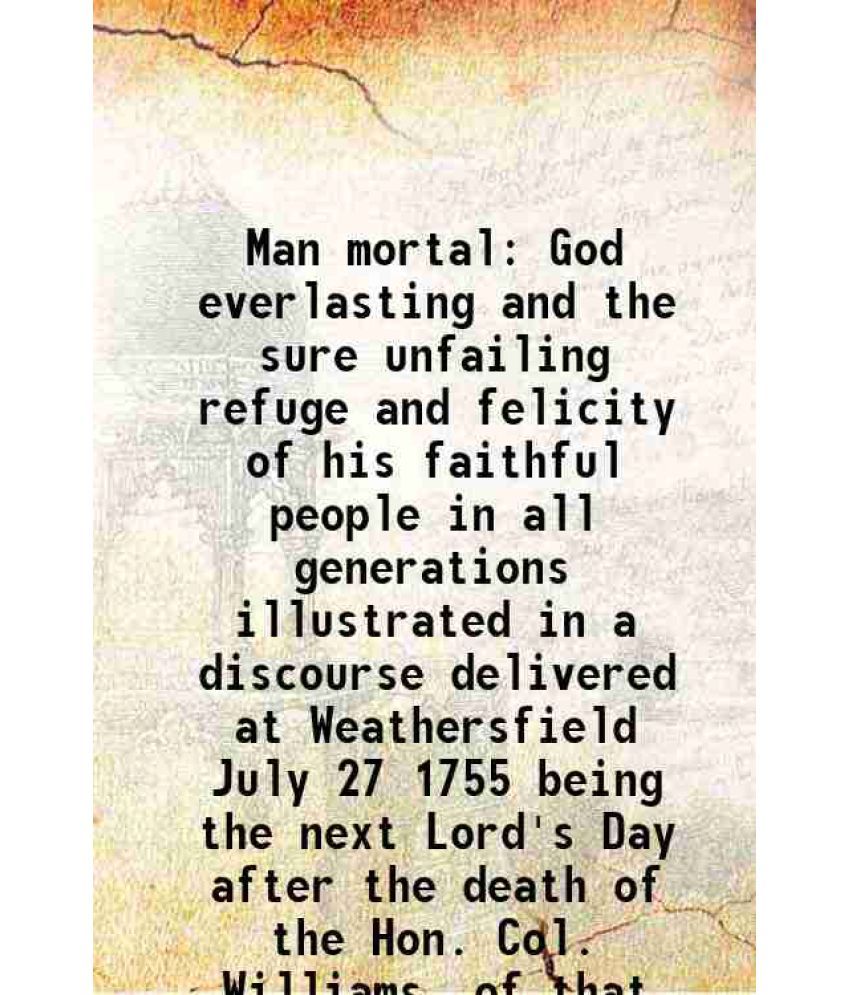     			Man mortal God everlasting and the sure unfailing refuge and felicity of his faithful people in all generations illustrated in a discourse delivered a