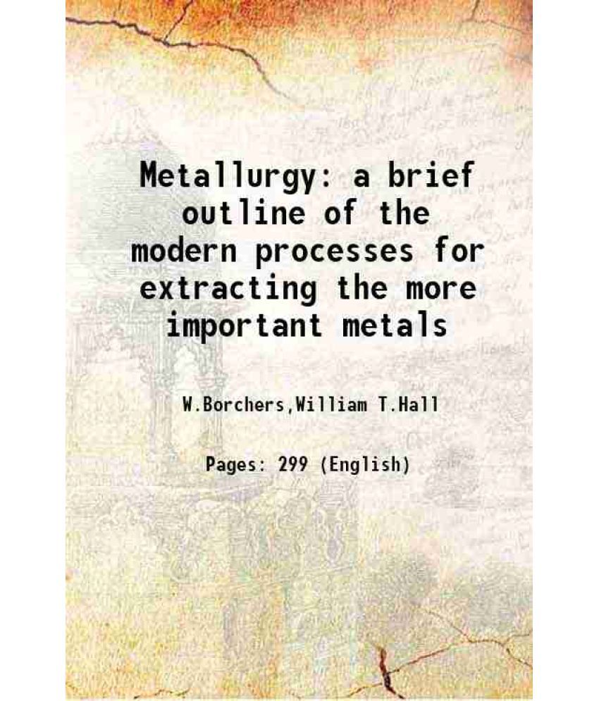     			Metallurgy a brief outline of the modern processes for extracting the more important metals 1911