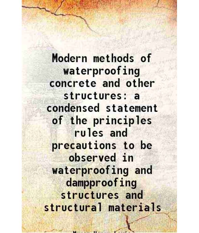     			Modern methods of waterproofing concrete and other structures a condensed statement of the principles rules and precautions to be observed in waterpro