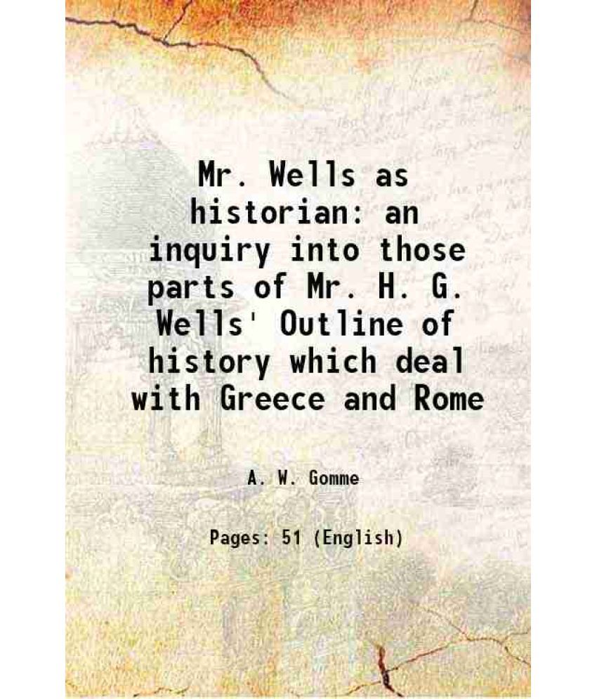     			Mr. Wells as historian an inquiry into those parts of Mr. H. G. Wells' Outline of history which deal with Greece and Rome 1921