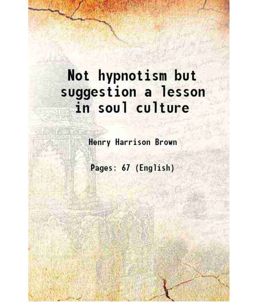     			Not hypnotism but suggestion a lesson in soul culture 1906