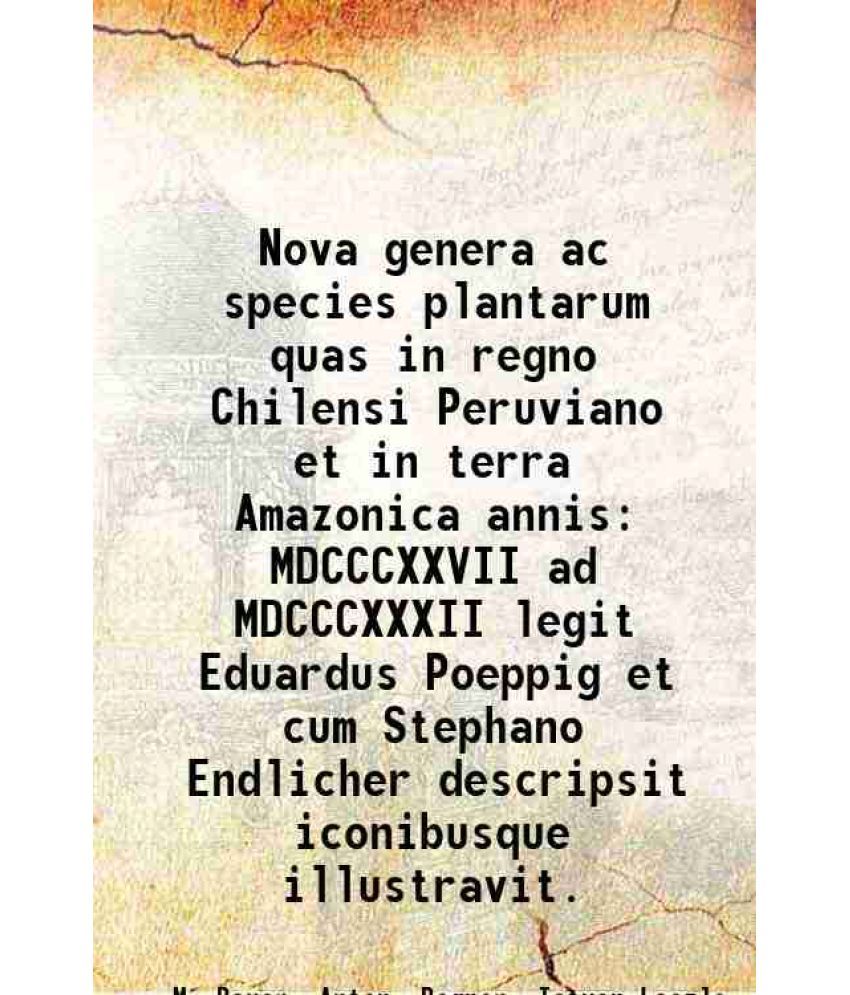     			Nova genera ac species plantarum quas in regno Chilensi Peruviano et in terra Amazonica annis MDCCCXXVII ad MDCCCXXXII legit Eduardus Poeppig et cum S