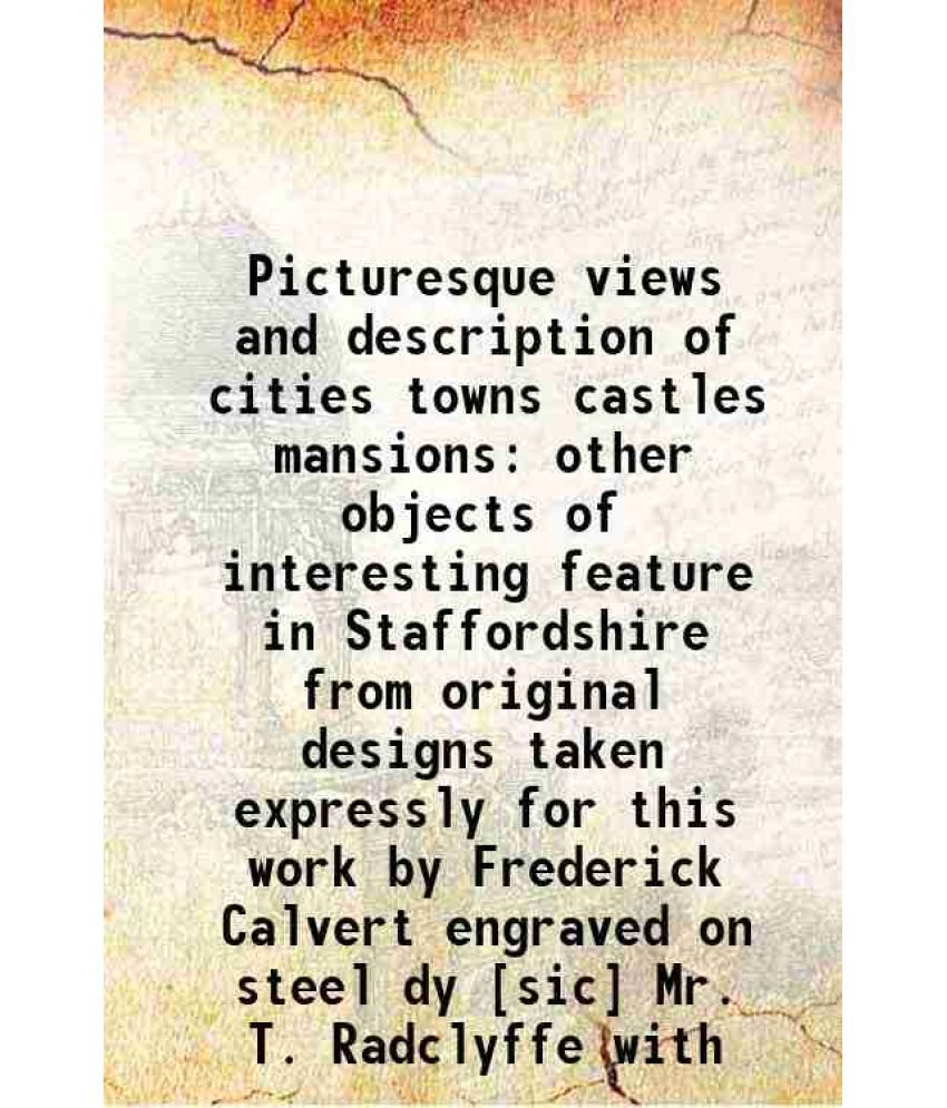     			Picturesque views and description of cities towns castles mansions other objects of interesting feature in Staffordshire from original designs taken e