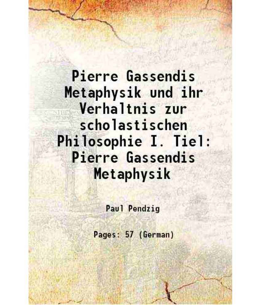     			Pierre Gassendis Metaphysik und ihr Verhaltnis zur scholastischen Philosophie I. Tiel Pierre Gassendis Metaphysik 1908