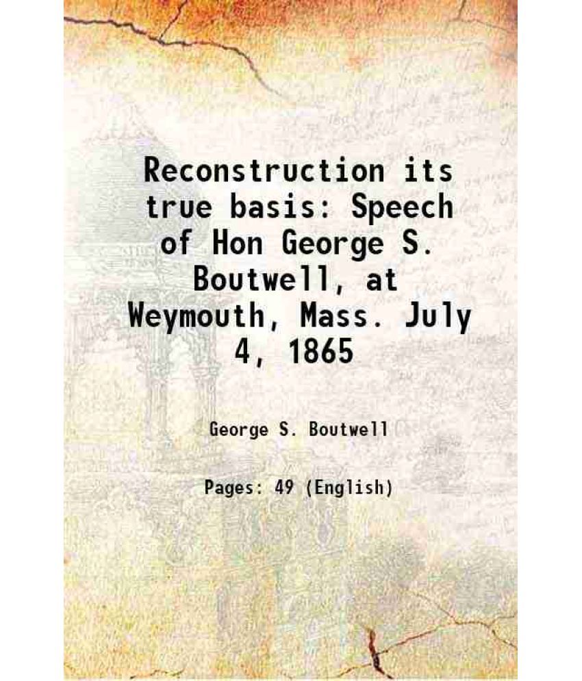     			Reconstruction its true basis Speech of Hon George S. Boutwell, at Weymouth, Mass. July 4, 1865 1865