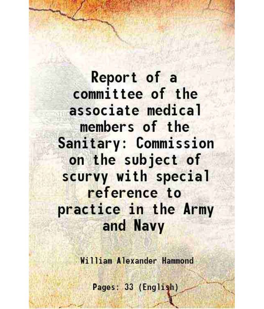     			Report of a committee of the associate medical members of the Sanitary Commission on the subject of scurvy with special reference to practice in the A