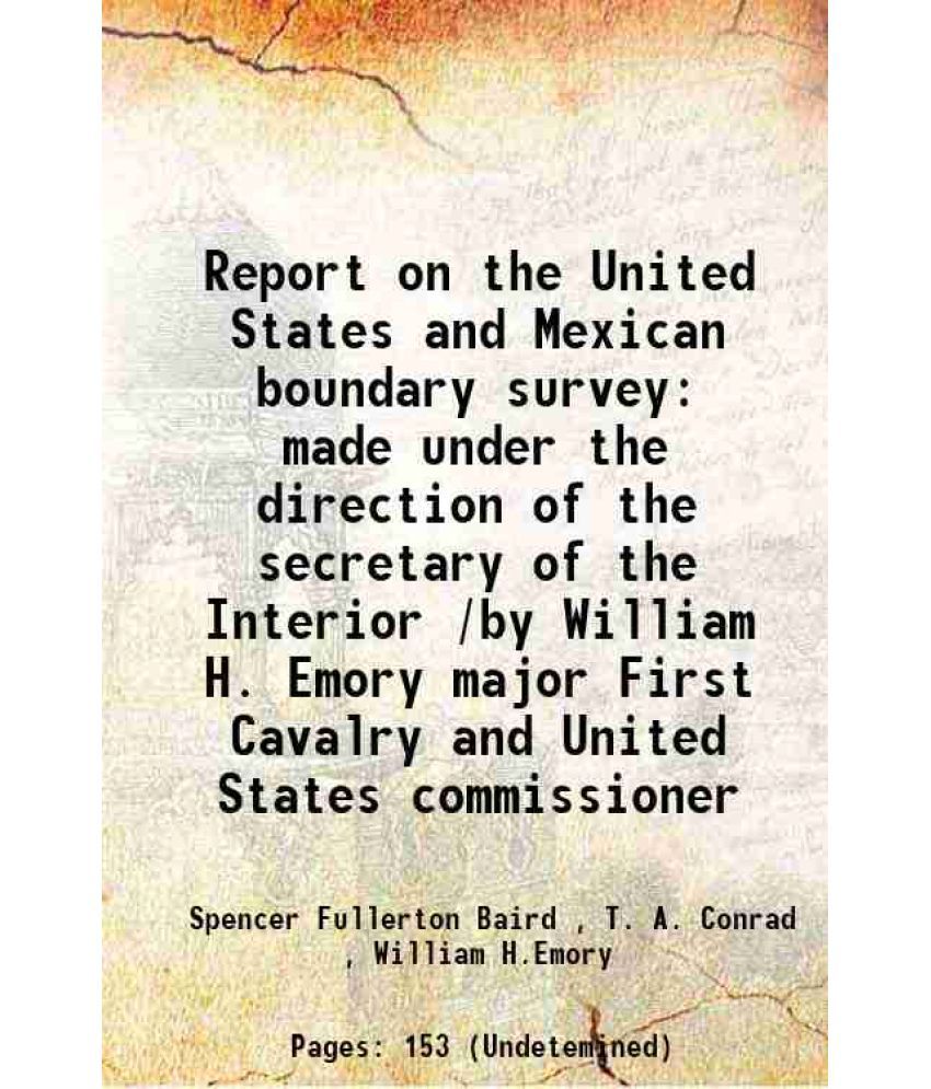     			Report on the United States and Mexican boundary survey made under the direction of the secretary of the Interior /by William H. Emory major First Cav