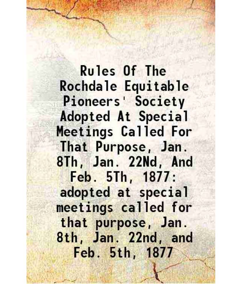     			Rules Of The Rochdale Equitable Pioneers' Society Adopted At Special Meetings Called For That Purpose, Jan. 8Th, Jan. 22Nd, And Feb. 5Th, 1877 adopted