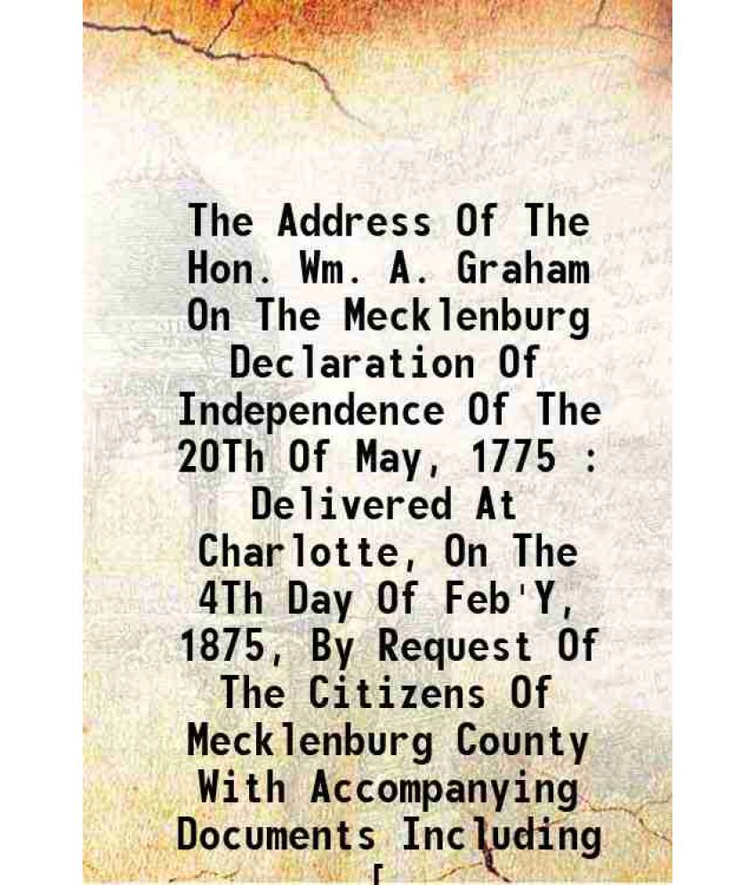    			The Address Of The Hon. Wm. A. Graham On The Mecklenburg Declaration Of Independence Of The 20Th Of May, 1775 : Delivered At Charlotte, On The 4Th Day