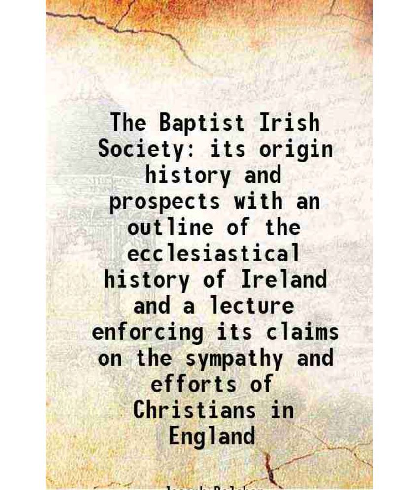     			The Baptist Irish Society its origin history and prospects with an outline of the ecclesiastical history of Ireland and a lecture enforcing its claims