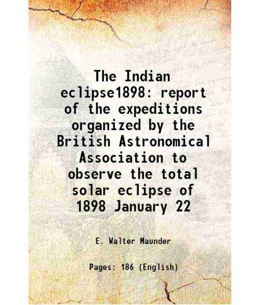     			The Indian eclipse1898 report of the expeditions organized by the British Astronomical Association to observe the total solar eclipse of 1898 January
