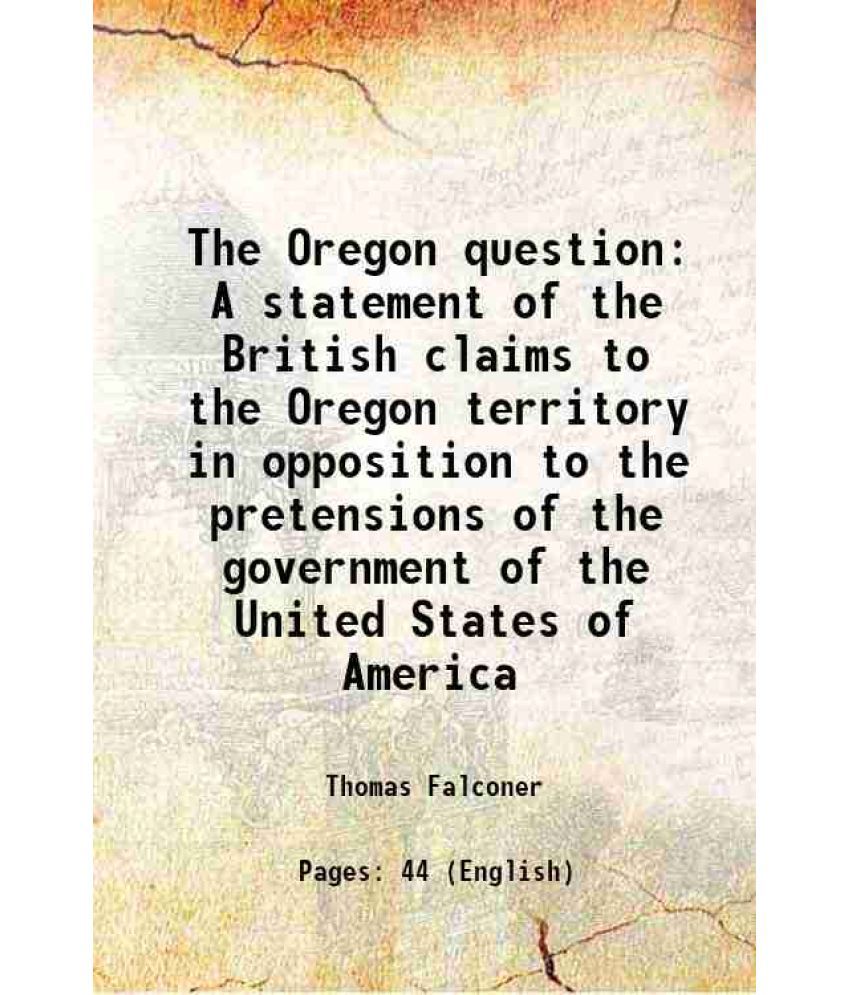     			The Oregon question A statement of the British claims to the Oregon territory in opposition to the pretensions of the government of the United States