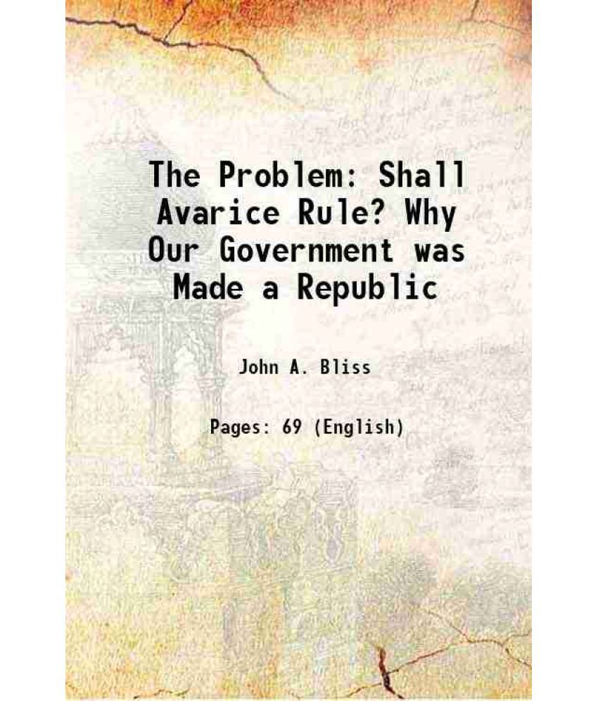     			The Problem: Shall Avarice Rule? Why Our Government was Made a Republic 1886