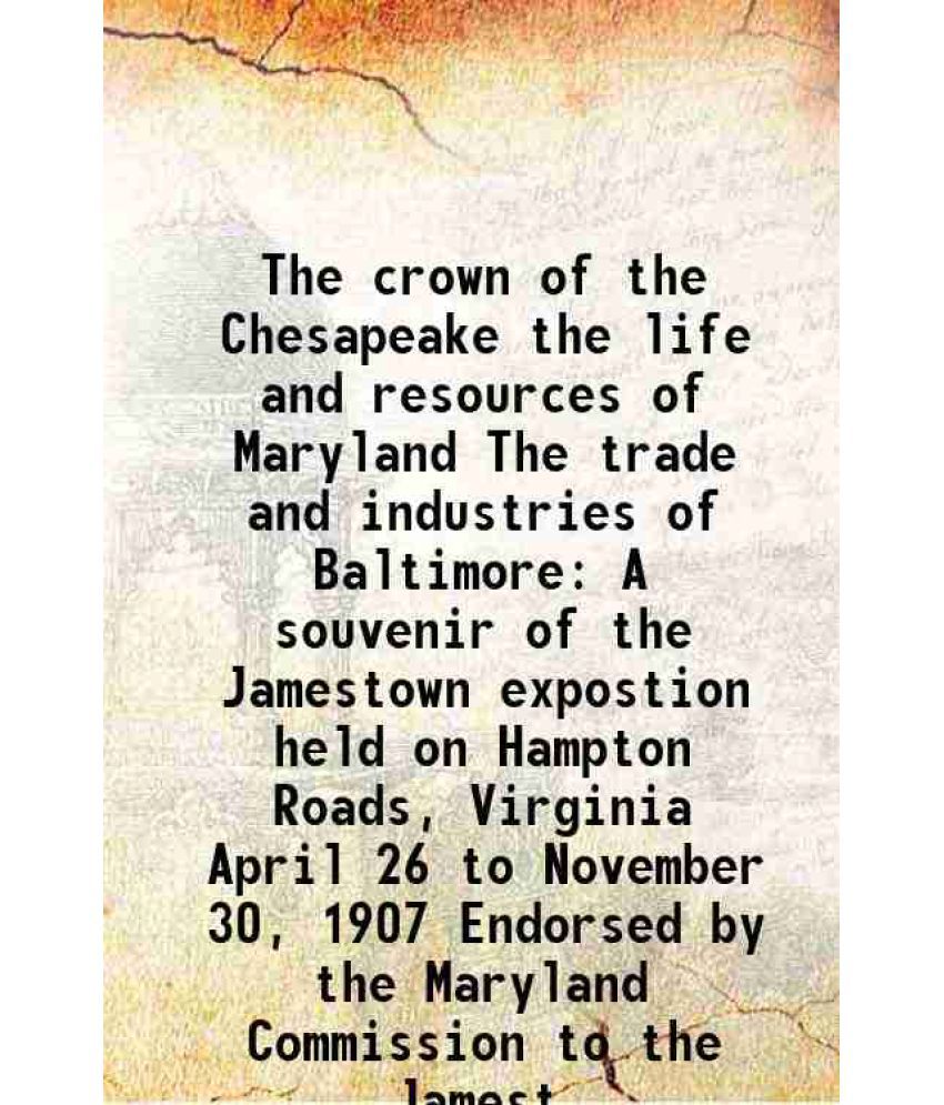     			The crown of the Chesapeake the life and resources of Maryland The trade and industries of Baltimore A souvenir of the Jamestown expostion held on Ham