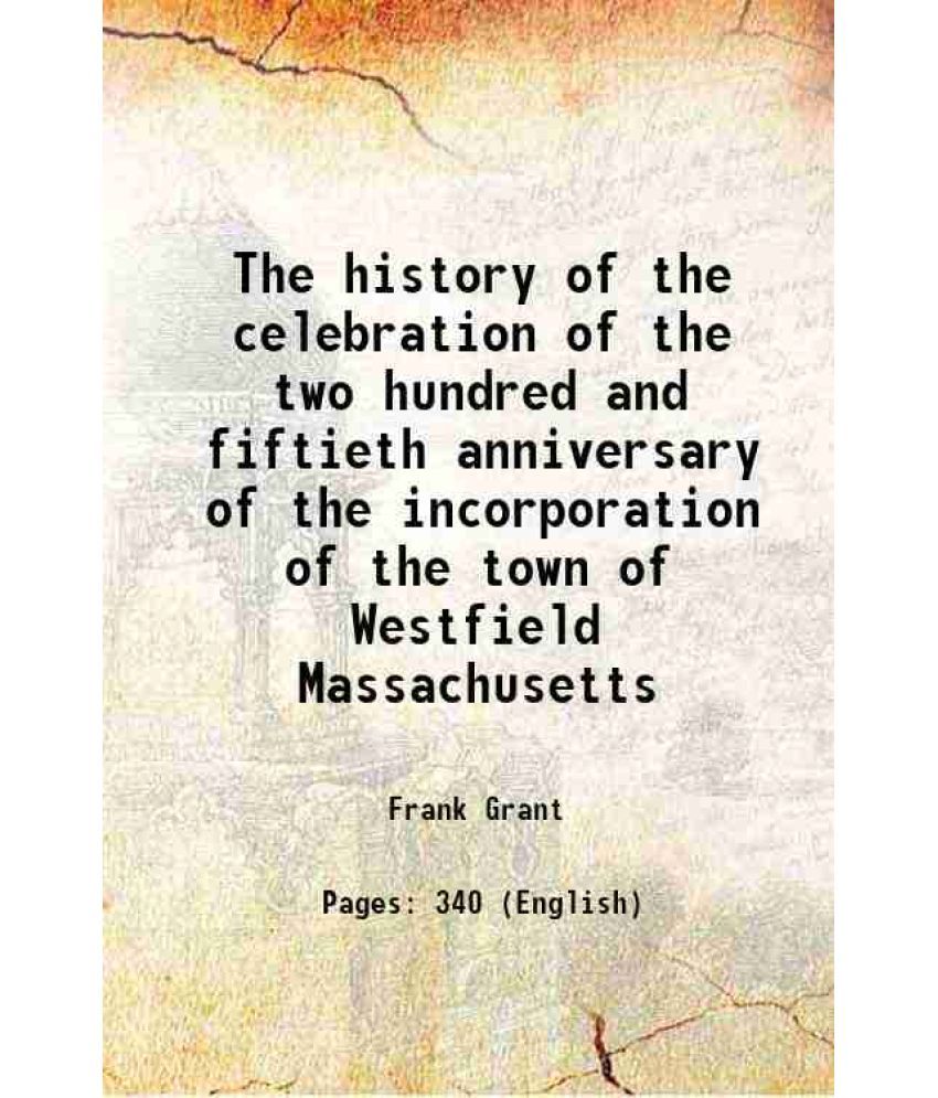     			The history of the celebration of the two hundred and fiftieth anniversary of the incorporation of the town of Westfield Massachusetts 1919