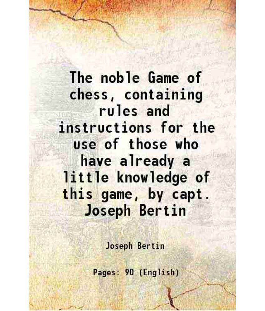     			The noble Game of chess, containing rules and instructions for the use of those who have already a little knowledge of this game, by capt. Joseph Bert