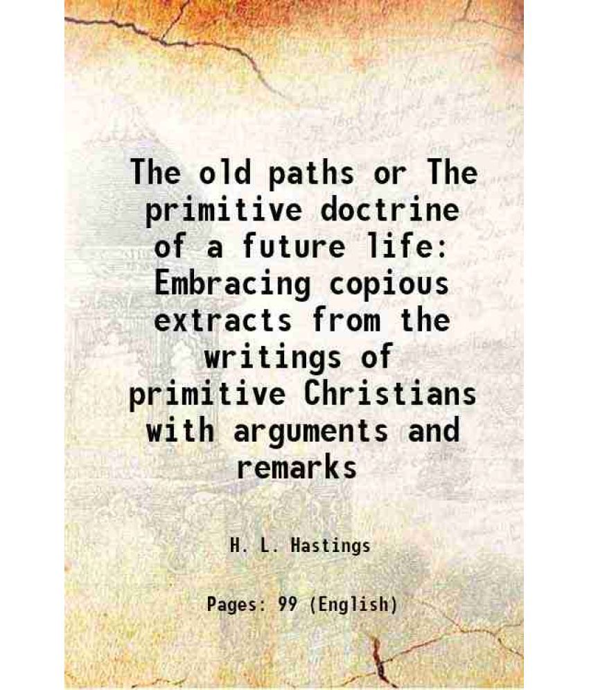     			The old paths or The primitive doctrine of a future life Embracing copious extracts from the writings of primitive Christians with arguments and remar