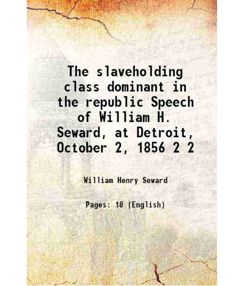     			The slaveholding class dominant in the republic Speech of William H. Seward, at Detroit, October 2, 1856 Volume 2 1857