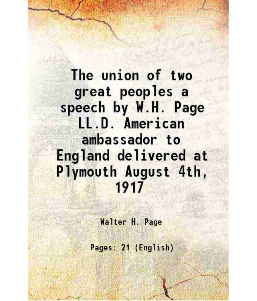     			The union of two great peoples a speech by W.H. Page LL.D. American ambassador to England delivered at Plymouth August 4th, 1917 1917