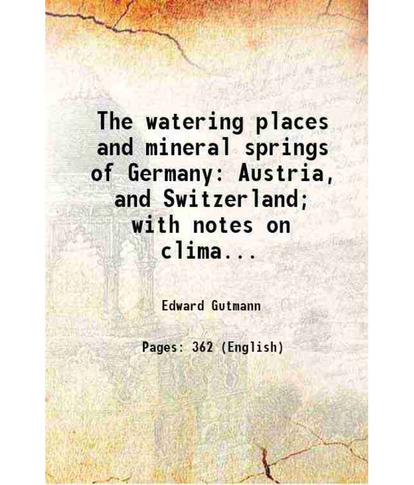     			The watering places and mineral springs of Germany Austria, and Switzerland; with notes on climatic resorts and consumption, sanitariums, peat, mud, a