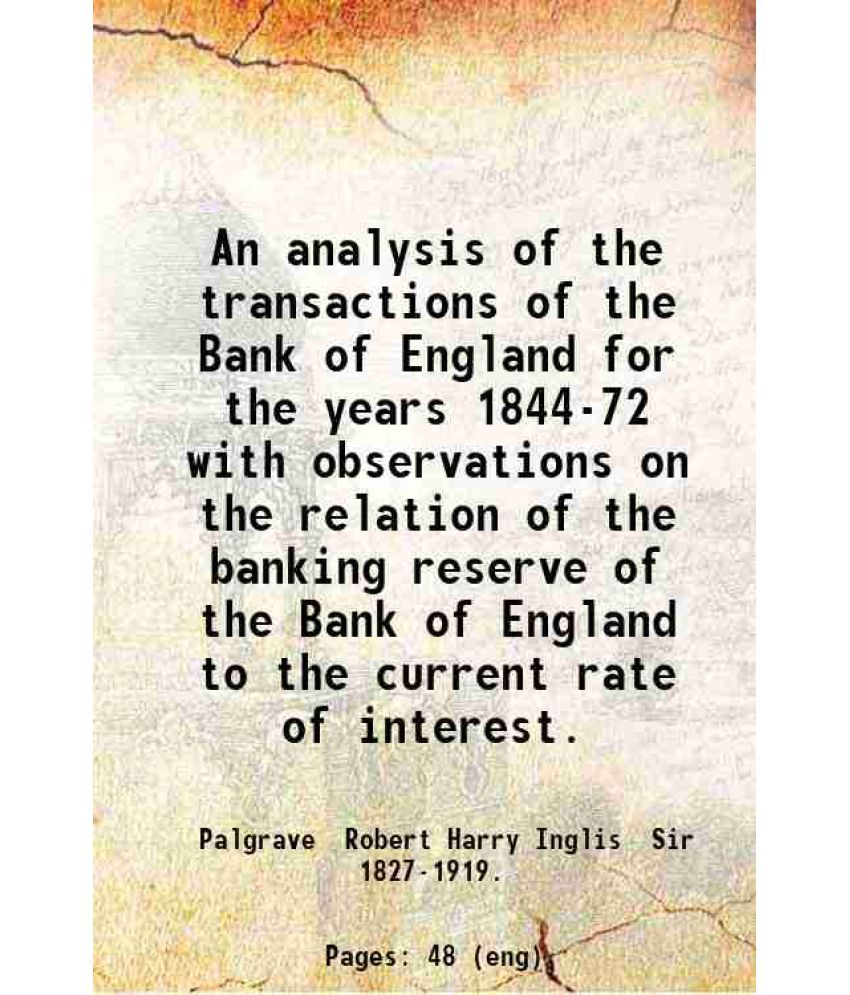     			An analysis of the transactions of the Bank of England for the years 1844-72 with observations on the relation of the banking reserve of t [Hardcover]