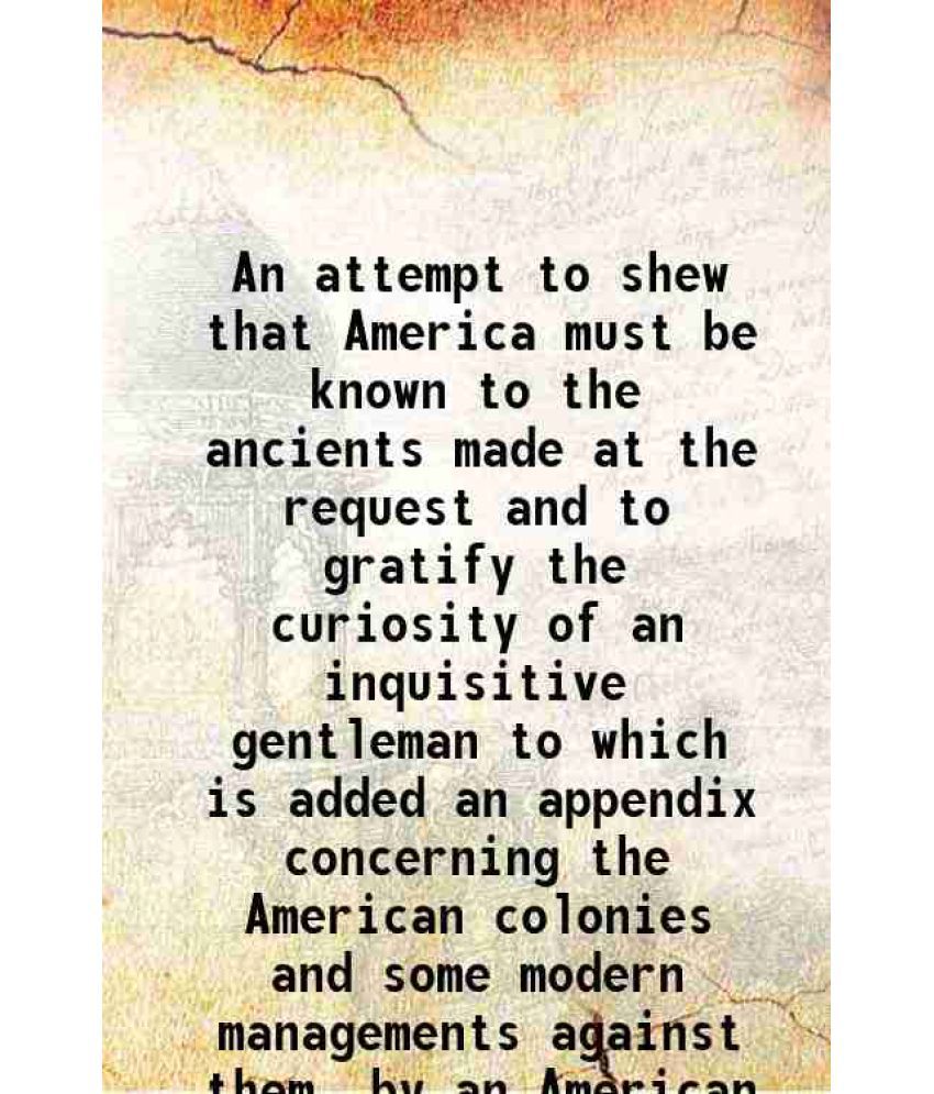     			An attempt to shew that America must be known to the ancients made at the request and to gratify the curiosity of an inquisitive gentleman [Hardcover]