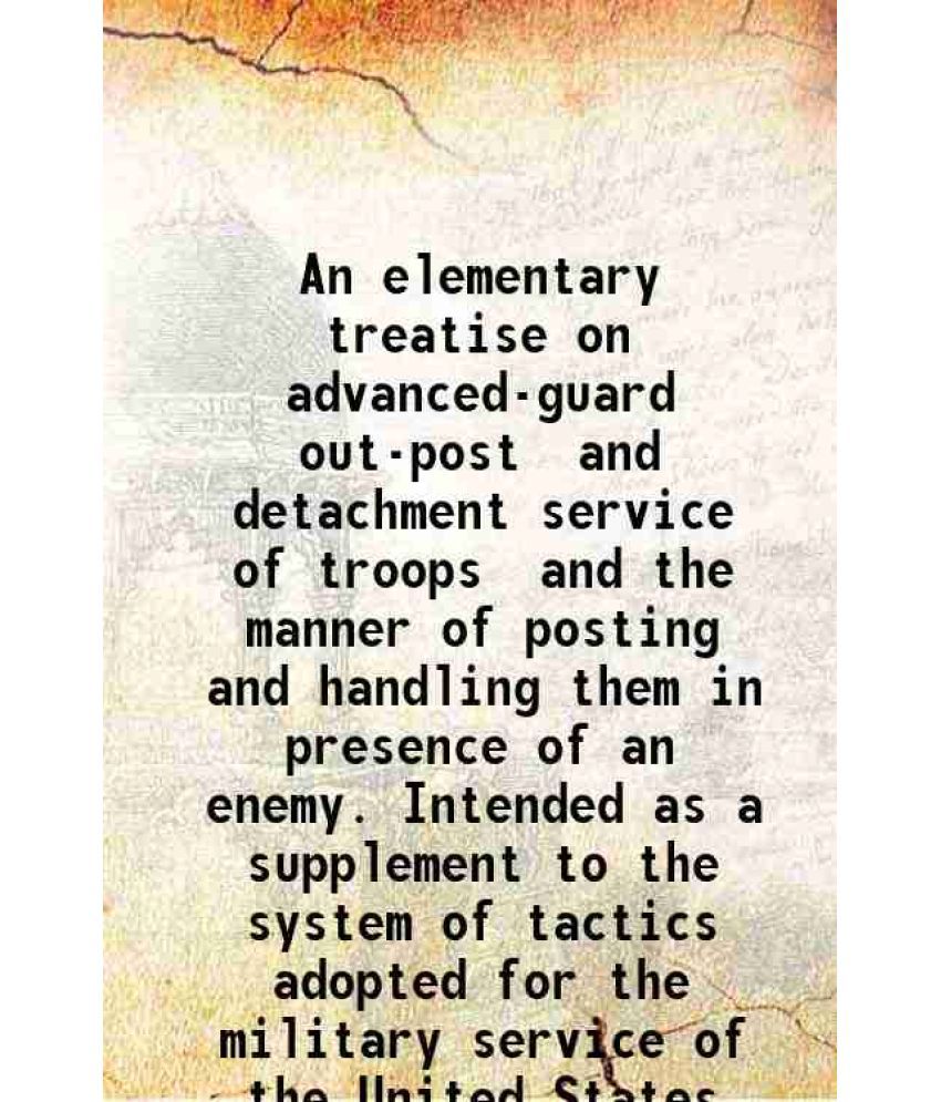     			An elementary treatise on advanced-guard out-post and detachment service of troops and the manner of posting and handling them in presence [Hardcover]