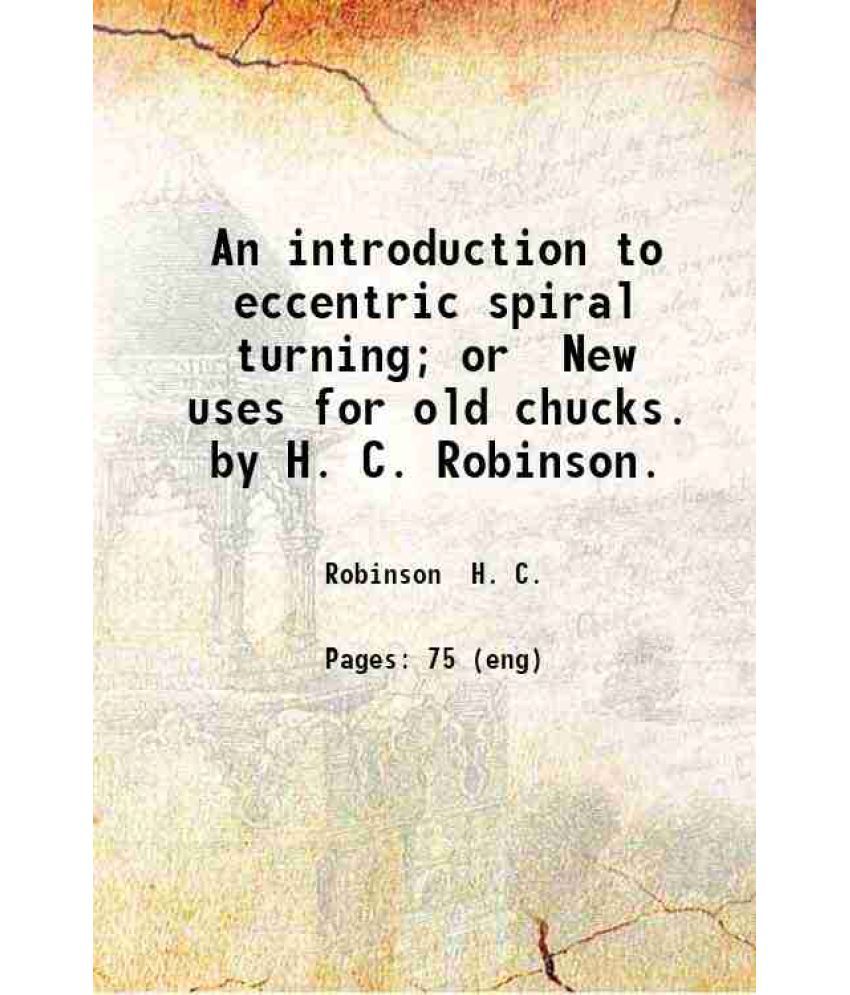     			An introduction to eccentric spiral turning; or New uses for old chucks. by H. C. Robinson. 1906 [Hardcover]