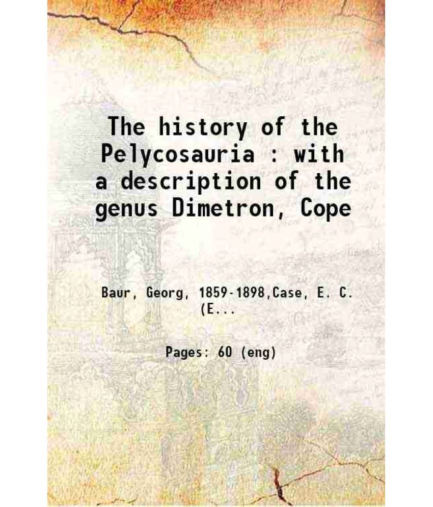     			The history of the Pelycosauria : with a description of the genus Dimetron, Cope 1899 [Hardcover]