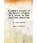 A summary account of the Deists religion in a letter to that excellent physician,the late Dr. Thomas Sydenham : to which are annex'd, some [Hardcover]