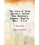 The story of three partners; United Shoe Machinery Company, Beverly, Mass., U.S.A 1911 [Hardcover]