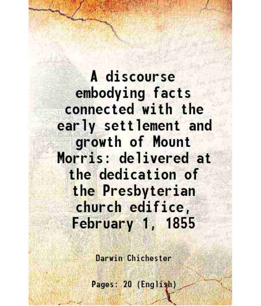     			A discourse embodying facts connected with the early settlement and growth of Mount Morris delivered at the dedication of the Presbyterian [Hardcover]