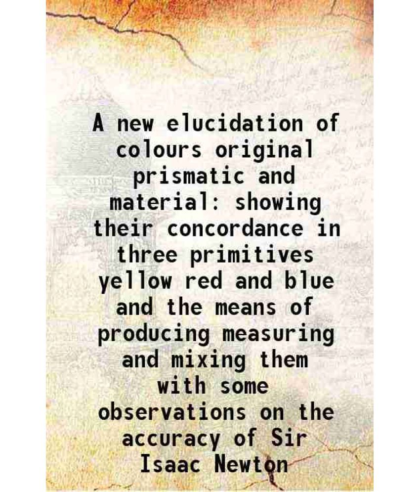     			A new elucidation of colours original prismatic and material showing their concordance in three primitives yellow red and blue and the mea [Hardcover]