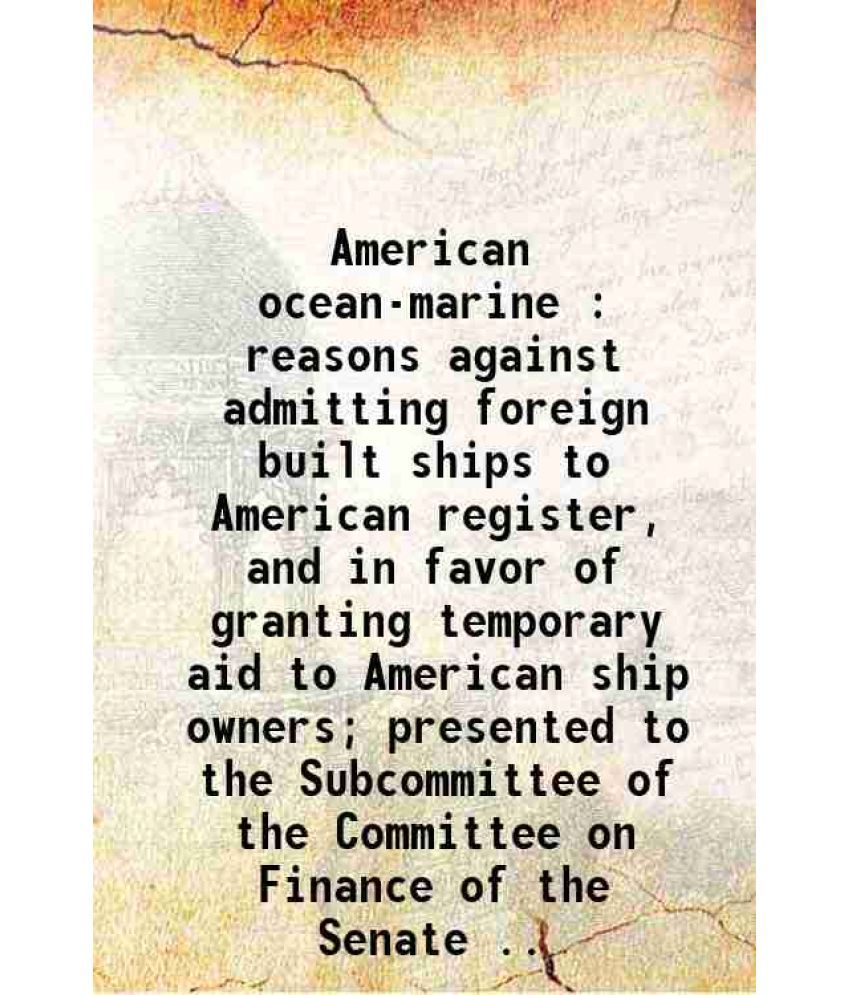     			American ocean-marine : reasons against admitting foreign built ships to American register, and in favor of granting temporary aid to Amer [Hardcover]