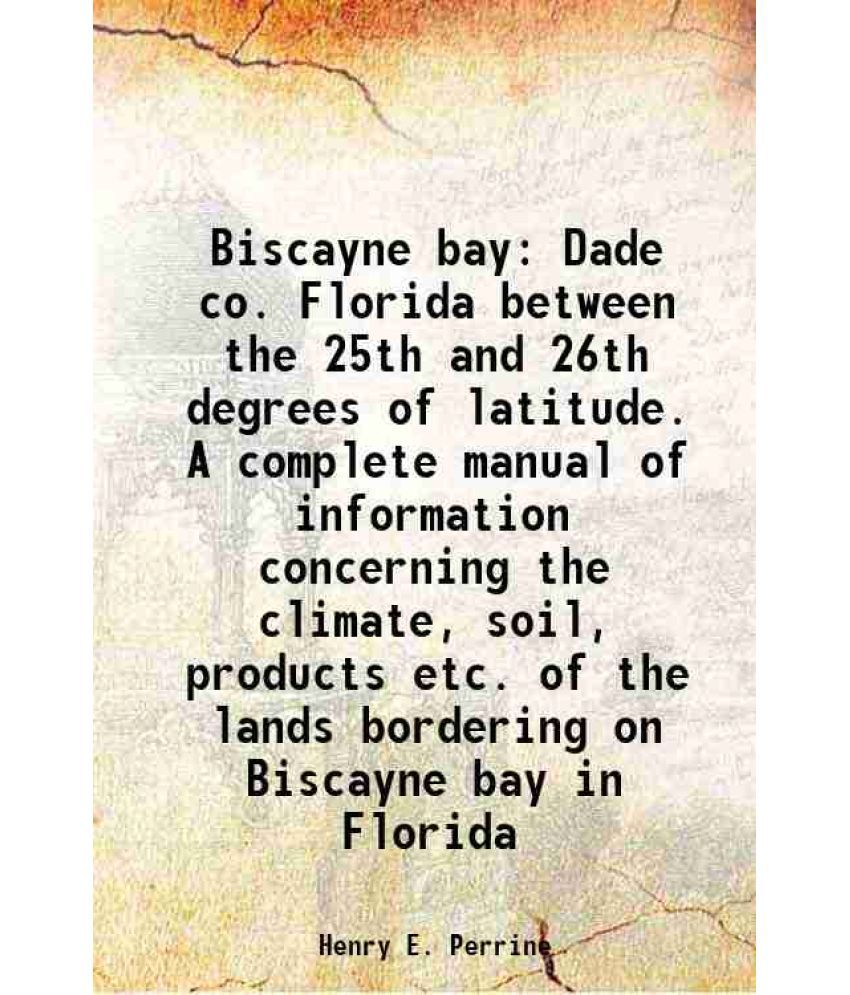     			Biscayne bay Dade co. Florida between the 25th and 26th degrees of latitude. A complete manual of information concerning the climate, soil [Hardcover]
