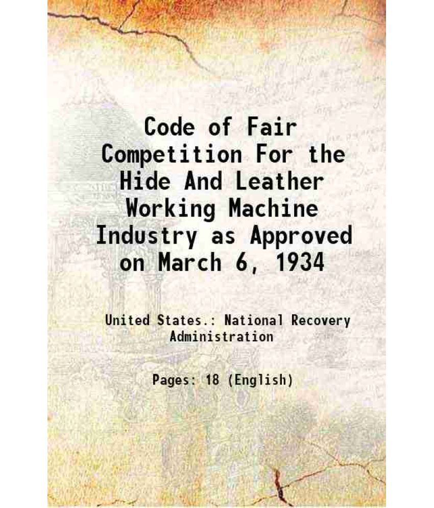     			Code of Fair Competition For the Hide And Leather Working Machine Industry as Approved on March 6, 1934 1934 [Hardcover]