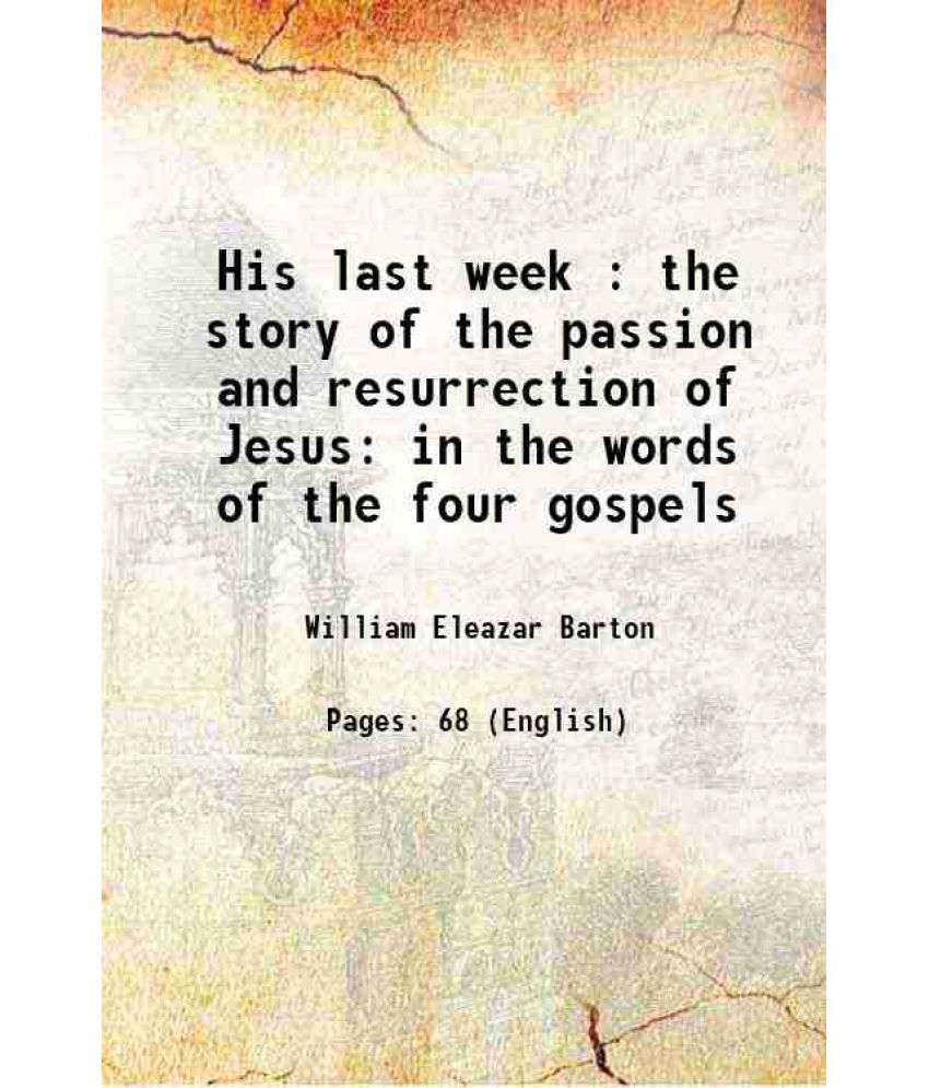     			His last week : the story of the passion and resurrection of Jesus in the words of the four gospels 1905 [Hardcover]