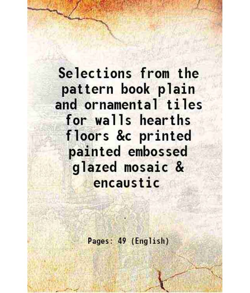     			Selections from the pattern book plain and ornamental tiles for walls hearths floors &c printed painted embossed glazed mosaic & encaustic [Hardcover]