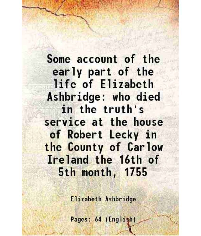     			Some account of the early part of the life of Elizabeth Ashbridge who died in the truth's service at the house of Robert Lecky in the Coun [Hardcover]