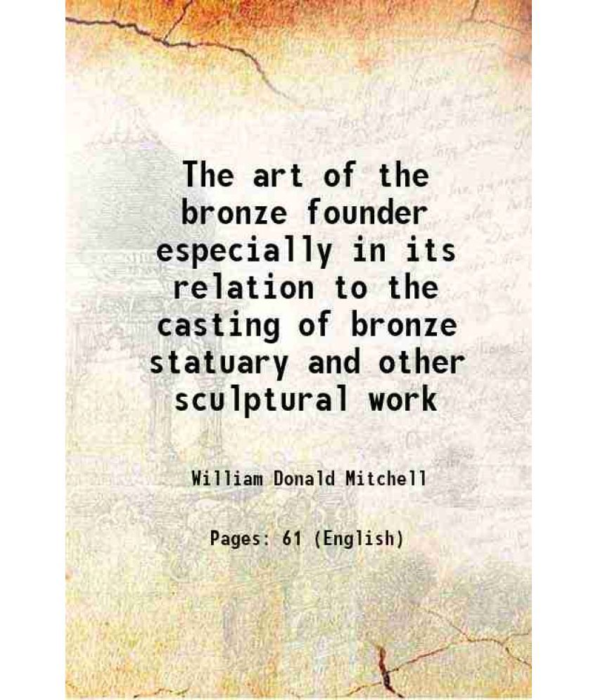     			The art of the bronze founder especially in its relation to the casting of bronze statuary and other sculptural work 1916 [Hardcover]