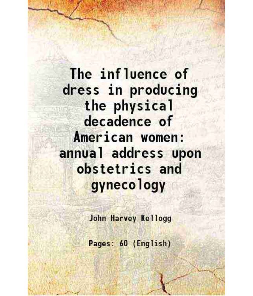     			The influence of dress in producing the physical decadence of American women annual address upon obstetrics and gynecology 1891 [Hardcover]